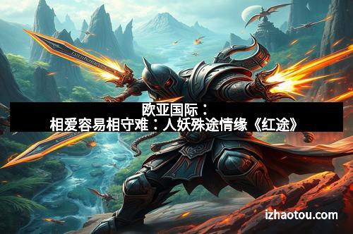 欧亚国际：相爱容易相守难：人妖殊途情缘《红途》