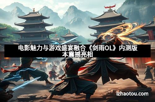 电影魅力与游戏盛宴融合《剑雨OL》内测版本震撼亮相